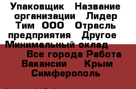 Упаковщик › Название организации ­ Лидер Тим, ООО › Отрасль предприятия ­ Другое › Минимальный оклад ­ 21 000 - Все города Работа » Вакансии   . Крым,Симферополь